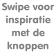 Swipe voor  inspiratie  met de  knoppen